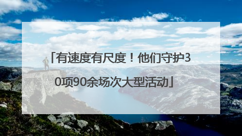 有速度有尺度！他们守护30项90余场次大型活动