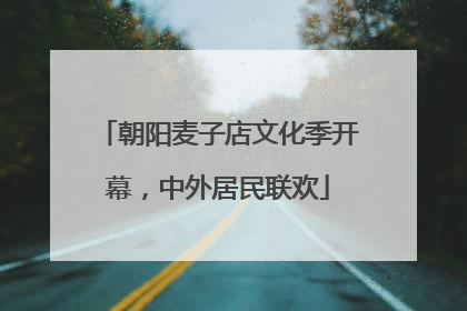 朝阳麦子店文化季开幕，中外居民联欢