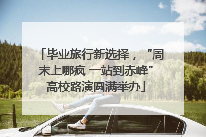 毕业旅行新选择，“周末上哪疯 一站到赤峰”高校路演圆满举办
