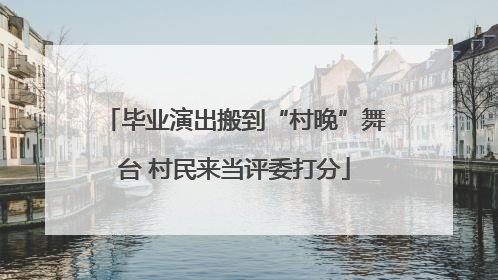 毕业演出搬到“村晚”舞台 村民来当评委打分
