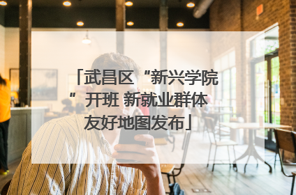 武昌区“新兴学院”开班 新就业群体友好地图发布