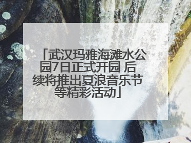 武汉玛雅海滩水公园7日正式开园 后续将推出夏浪音乐节等精彩活动