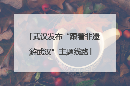 武汉发布“跟着非遗游武汉”主题线路