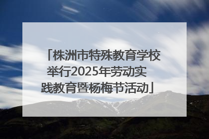 株洲市特殊教育学校举行2025年劳动实践教育暨杨梅节活动