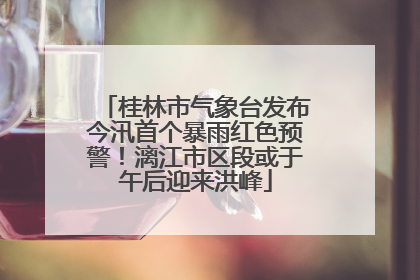 桂林市气象台发布今汛首个暴雨红色预警！漓江市区段或于午后迎来洪峰