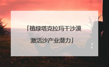 植绿塔克拉玛干沙漠 激活沙产业潜力