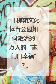 槐苑文化体育公园如何激活39万人的“家门口幸福”？