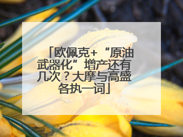 欧佩克+“原油武器化”增产还有几次？大摩与高盛各执一词