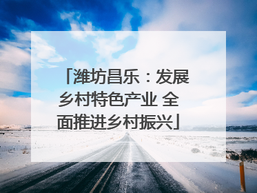 潍坊昌乐：发展乡村特色产业 全面推进乡村振兴