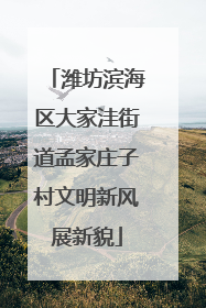 潍坊滨海区大家洼街道孟家庄子村文明新风展新貌