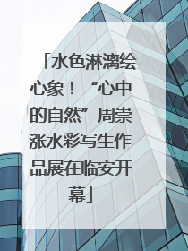 水色淋漓绘心象！“心中的自然”周崇涨水彩写生作品展在临安开幕