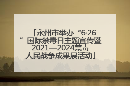 永州市举办“6·26”国际禁毒日主题宣传暨2021—2024禁毒人民战争成果展活动