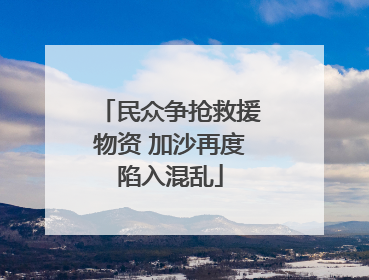 民众争抢救援物资 加沙再度陷入混乱