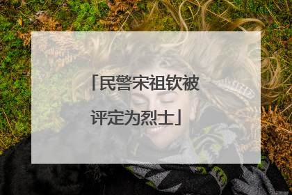 民警宋祖钦被评定为烈士