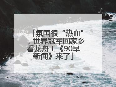 氛围很“热血”，世界冠军回家乡看龙舟！《90早新闻》来了