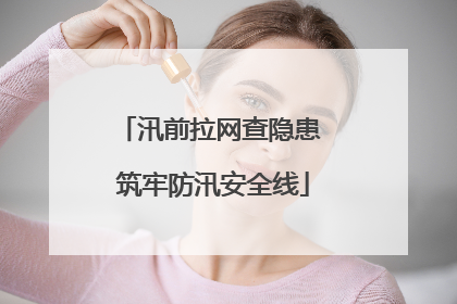 汛前拉网查隐患 筑牢防汛安全线