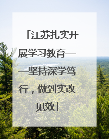 江苏扎实开展学习教育——坚持深学笃行，做到实改见效