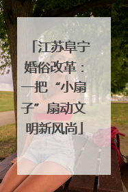 江苏阜宁婚俗改革：一把“小扇子”扇动文明新风尚