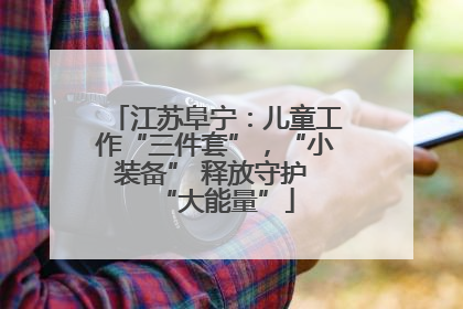 江苏阜宁：儿童工作“三件套”，“小装备” 释放守护 “大能量”