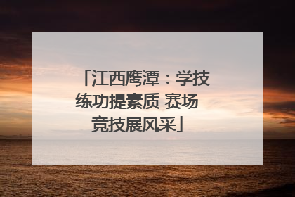 江西鹰潭：学技练功提素质 赛场竞技展风采