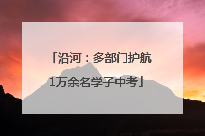 沿河：多部门护航1万余名学子中考