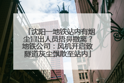 沈阳一地铁站内有烟尘冒出人员捂鼻撤离？地铁公司：风机开启致隧道灰尘飘散至站内