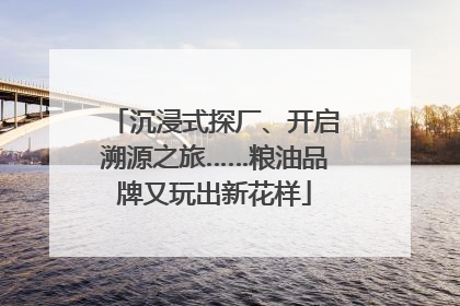 沉浸式探厂、开启溯源之旅……粮油品牌又玩出新花样