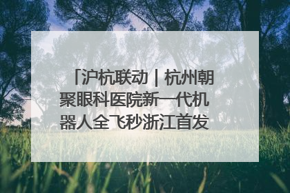 沪杭联动｜杭州朝聚眼科医院新一代机器人全飞秒浙江首发庆典仪式圆满落幕