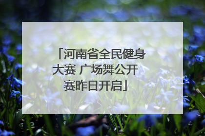 河南省全民健身大赛 广场舞公开赛昨日开启