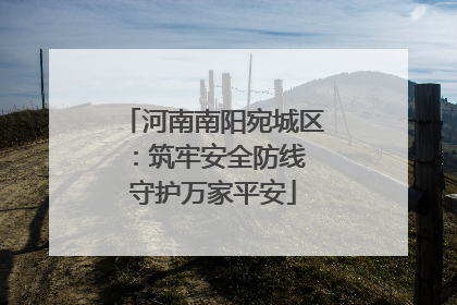 河南南阳宛城区：筑牢安全防线 守护万家平安