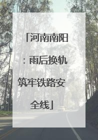 河南南阳：雨后换轨筑牢铁路安全线