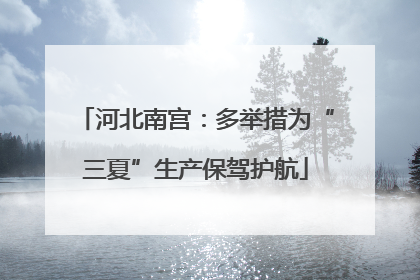 河北南宫：多举措为“三夏”生产保驾护航