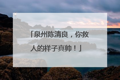 泉州陈清良，你救人的样子真帅！