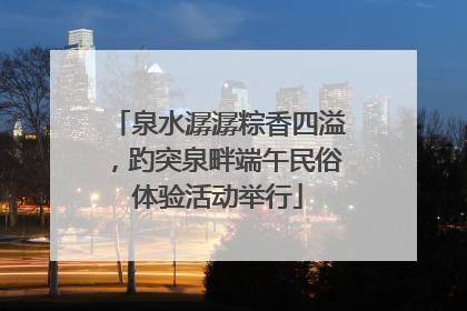 泉水潺潺粽香四溢，趵突泉畔端午民俗体验活动举行
