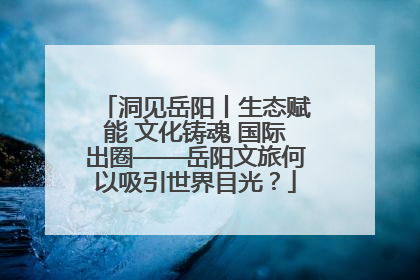 洞见岳阳丨生态赋能 文化铸魂 国际出圈——岳阳文旅何以吸引世界目光？