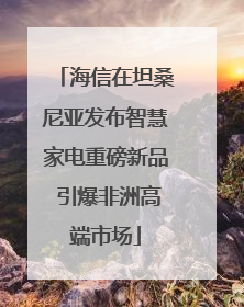 海信在坦桑尼亚发布智慧家电重磅新品 引爆非洲高端市场