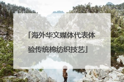 海外华文媒体代表体验传统棉纺织技艺