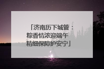 济南历下城管：粽香情浓迎端午 精细保障护安宁