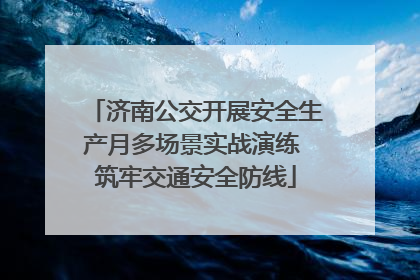 济南公交开展安全生产月多场景实战演练 筑牢交通安全防线