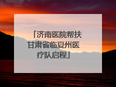济南医院帮扶甘肃省临夏州医疗队启程
