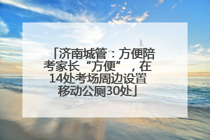 济南城管：方便陪考家长“方便”，在14处考场周边设置移动公厕30处