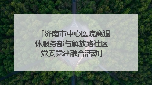 济南市中心医院离退休服务部与解放路社区党委党建融合活动