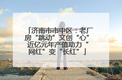 济南市市中区：老厂房“跳动”文创“心” 近亿元年产值助力“网红”变“长红”