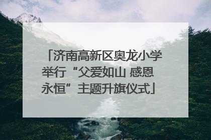 济南高新区奥龙小学举行“父爱如山 感恩永恒”主题升旗仪式