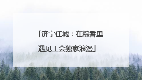 济宁任城：在粽香里遇见工会独家浪漫