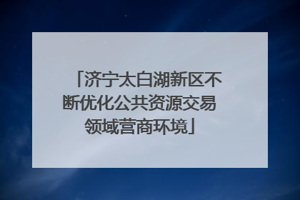 济宁太白湖新区不断优化公共资源交易领域营商环境