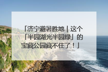 济宁避暑胜地｜这个「半园湖光半园绿」的宝藏公园藏不住了！