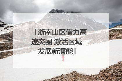 浙南山区借力高速突围 激活区域发展新潜能