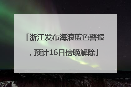 浙江发布海浪蓝色警报，预计16日傍晚解除