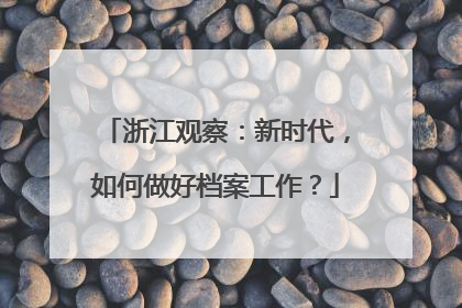 浙江观察：新时代，如何做好档案工作？